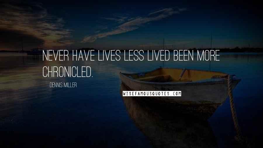 Dennis Miller Quotes: Never have lives less lived been more chronicled.