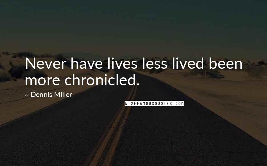 Dennis Miller Quotes: Never have lives less lived been more chronicled.