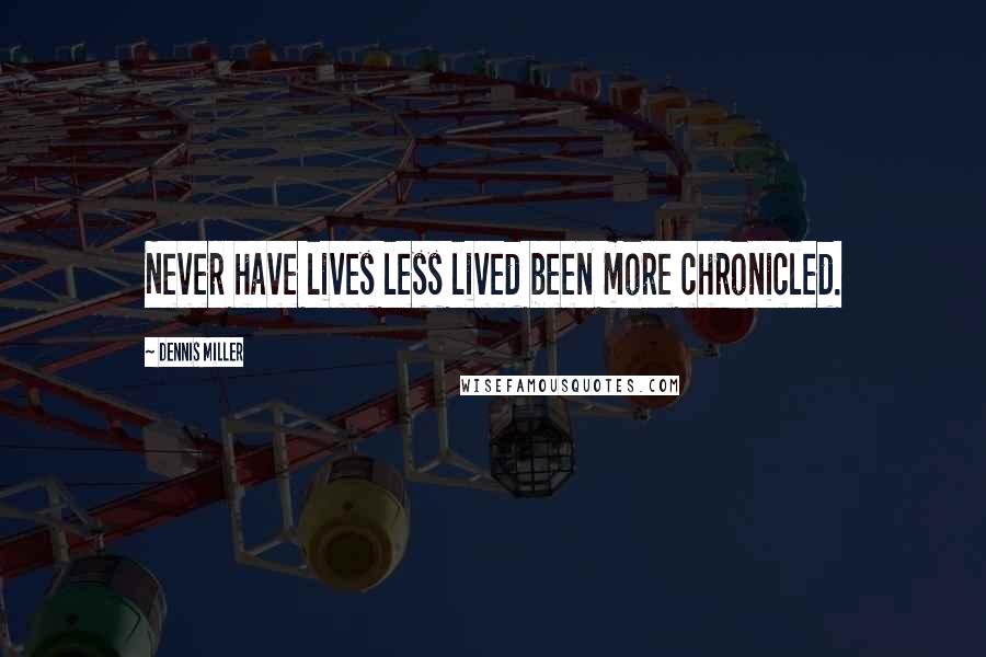 Dennis Miller Quotes: Never have lives less lived been more chronicled.