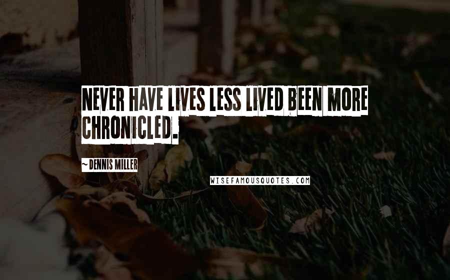 Dennis Miller Quotes: Never have lives less lived been more chronicled.
