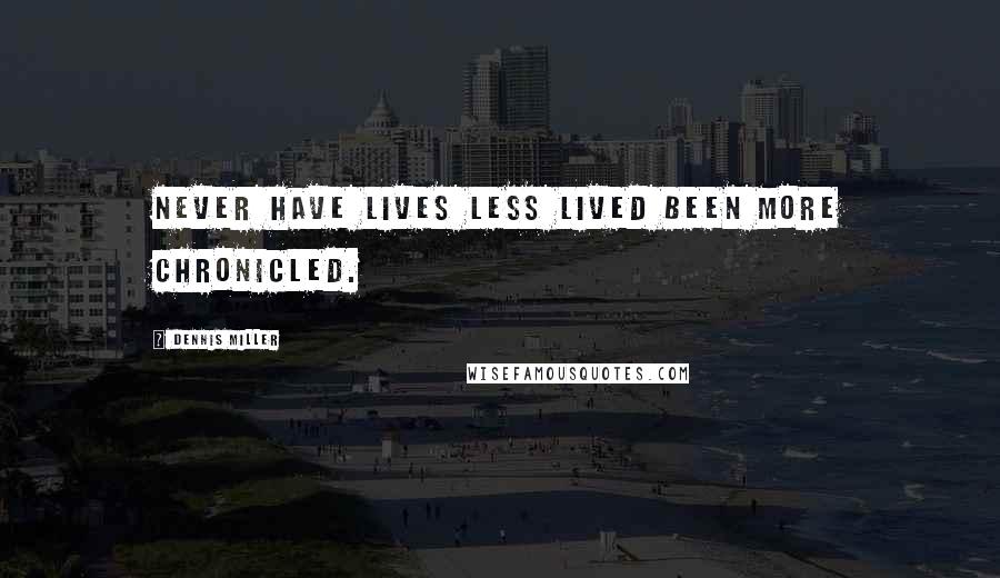 Dennis Miller Quotes: Never have lives less lived been more chronicled.