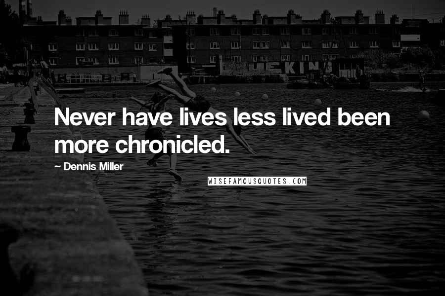 Dennis Miller Quotes: Never have lives less lived been more chronicled.