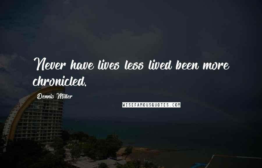 Dennis Miller Quotes: Never have lives less lived been more chronicled.