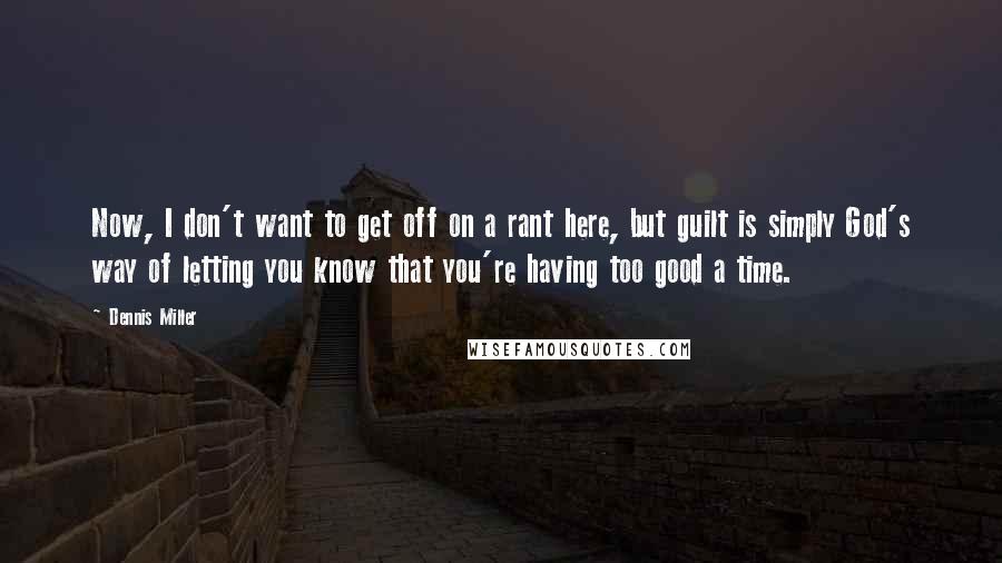 Dennis Miller Quotes: Now, I don't want to get off on a rant here, but guilt is simply God's way of letting you know that you're having too good a time.