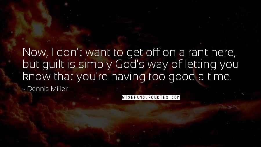 Dennis Miller Quotes: Now, I don't want to get off on a rant here, but guilt is simply God's way of letting you know that you're having too good a time.
