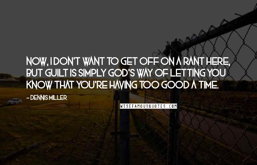 Dennis Miller Quotes: Now, I don't want to get off on a rant here, but guilt is simply God's way of letting you know that you're having too good a time.