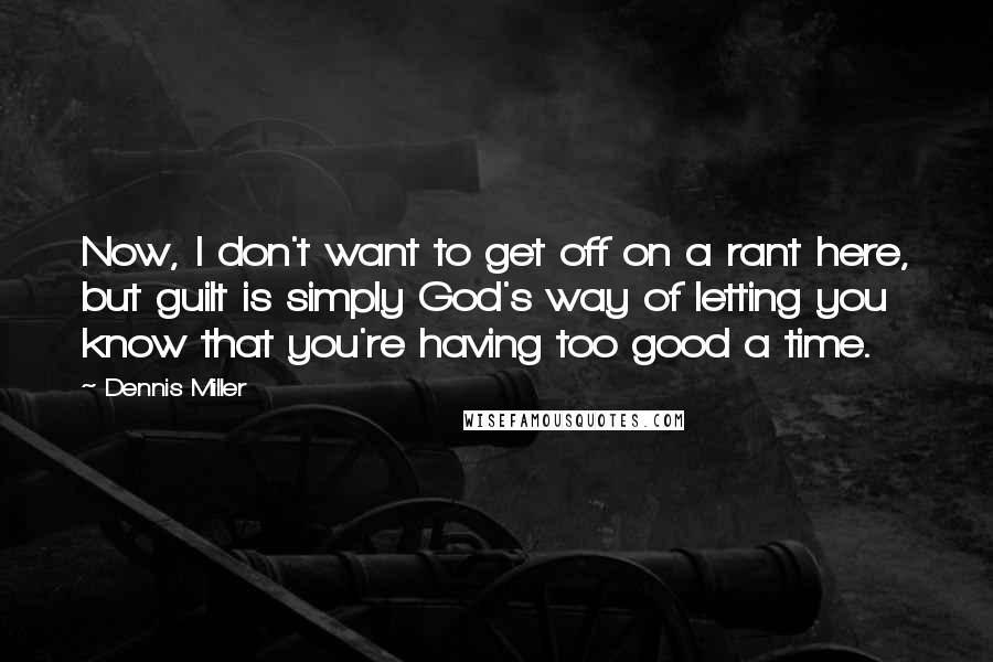 Dennis Miller Quotes: Now, I don't want to get off on a rant here, but guilt is simply God's way of letting you know that you're having too good a time.