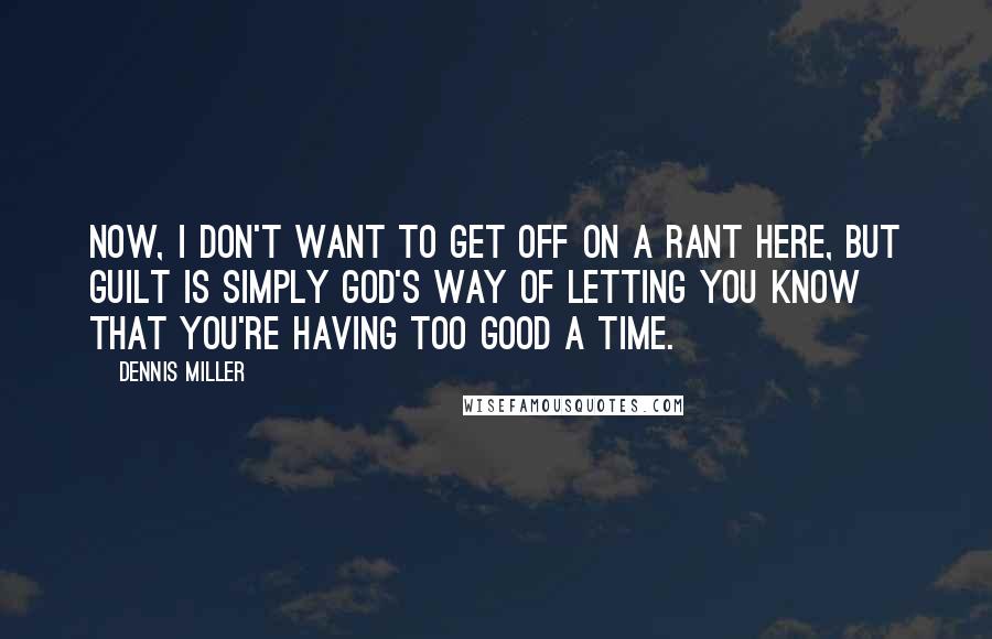 Dennis Miller Quotes: Now, I don't want to get off on a rant here, but guilt is simply God's way of letting you know that you're having too good a time.