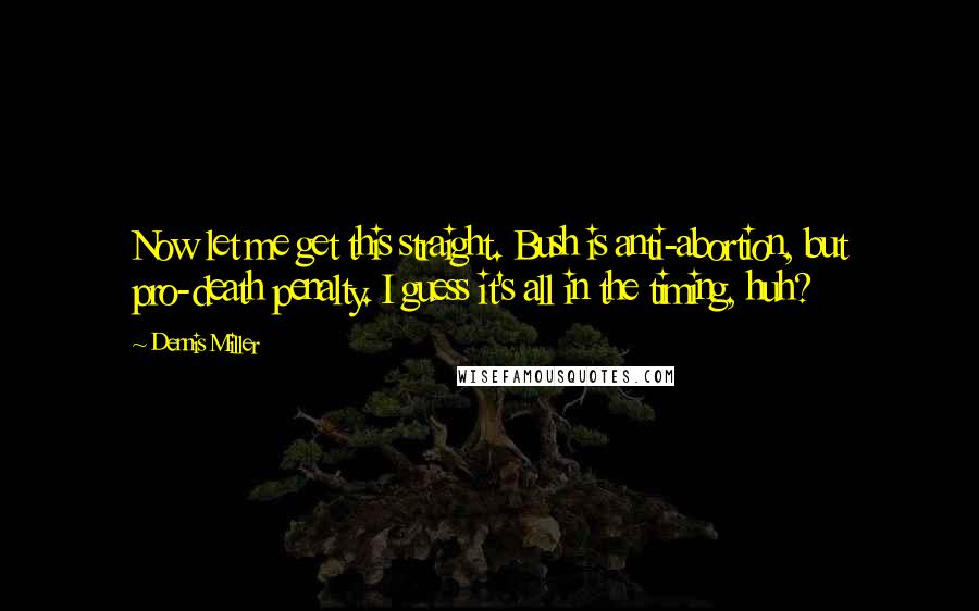 Dennis Miller Quotes: Now let me get this straight. Bush is anti-abortion, but pro-death penalty. I guess it's all in the timing, huh?