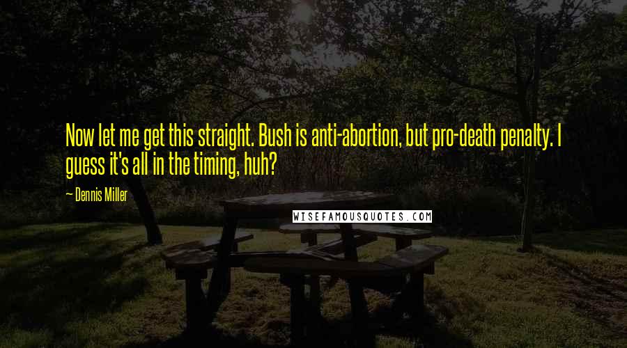 Dennis Miller Quotes: Now let me get this straight. Bush is anti-abortion, but pro-death penalty. I guess it's all in the timing, huh?