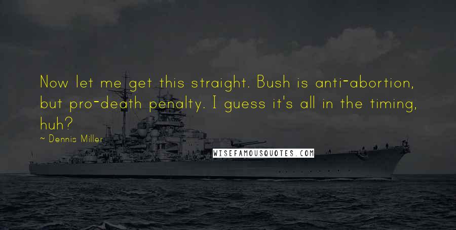 Dennis Miller Quotes: Now let me get this straight. Bush is anti-abortion, but pro-death penalty. I guess it's all in the timing, huh?