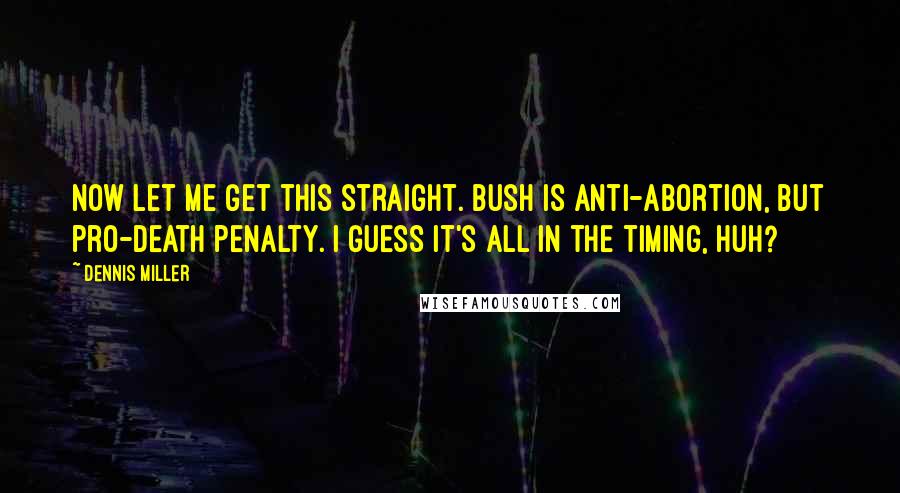 Dennis Miller Quotes: Now let me get this straight. Bush is anti-abortion, but pro-death penalty. I guess it's all in the timing, huh?