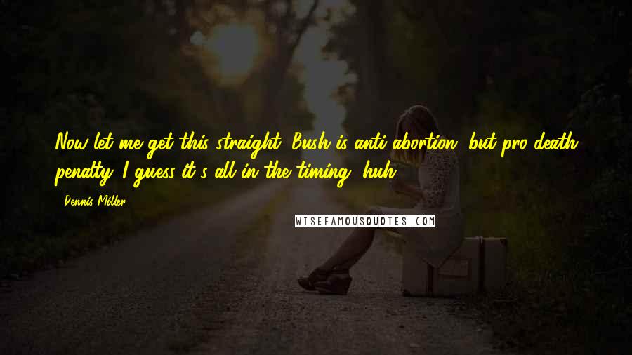 Dennis Miller Quotes: Now let me get this straight. Bush is anti-abortion, but pro-death penalty. I guess it's all in the timing, huh?