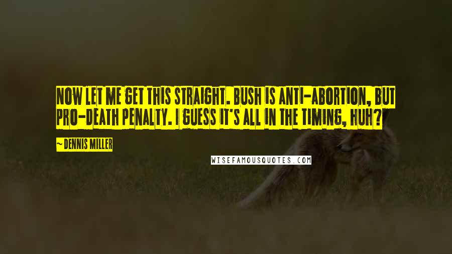 Dennis Miller Quotes: Now let me get this straight. Bush is anti-abortion, but pro-death penalty. I guess it's all in the timing, huh?