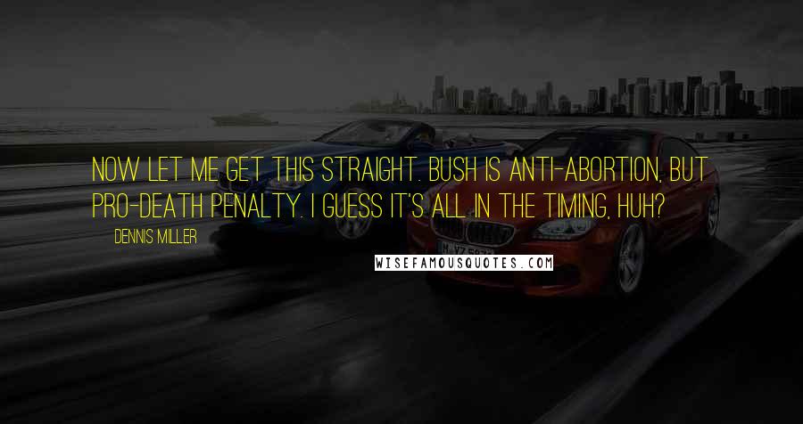 Dennis Miller Quotes: Now let me get this straight. Bush is anti-abortion, but pro-death penalty. I guess it's all in the timing, huh?