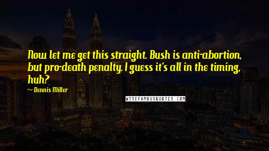 Dennis Miller Quotes: Now let me get this straight. Bush is anti-abortion, but pro-death penalty. I guess it's all in the timing, huh?