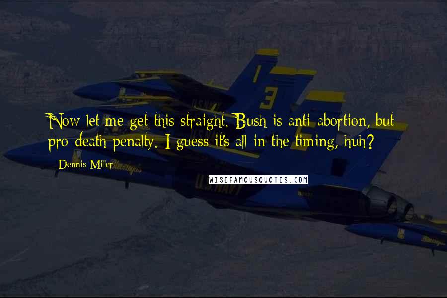 Dennis Miller Quotes: Now let me get this straight. Bush is anti-abortion, but pro-death penalty. I guess it's all in the timing, huh?