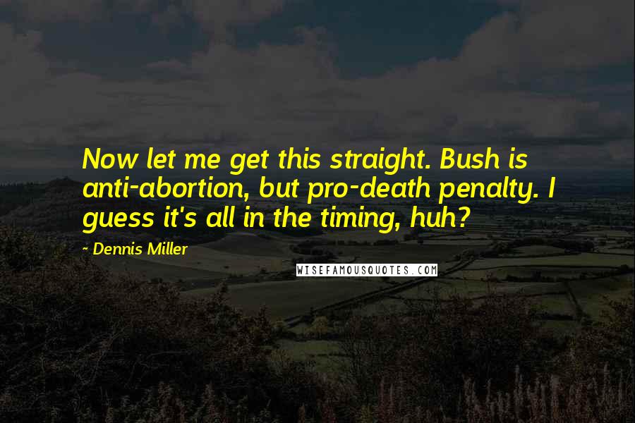 Dennis Miller Quotes: Now let me get this straight. Bush is anti-abortion, but pro-death penalty. I guess it's all in the timing, huh?