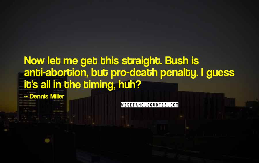 Dennis Miller Quotes: Now let me get this straight. Bush is anti-abortion, but pro-death penalty. I guess it's all in the timing, huh?