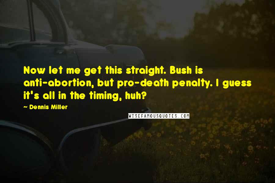 Dennis Miller Quotes: Now let me get this straight. Bush is anti-abortion, but pro-death penalty. I guess it's all in the timing, huh?