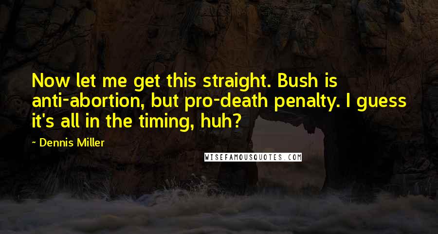 Dennis Miller Quotes: Now let me get this straight. Bush is anti-abortion, but pro-death penalty. I guess it's all in the timing, huh?