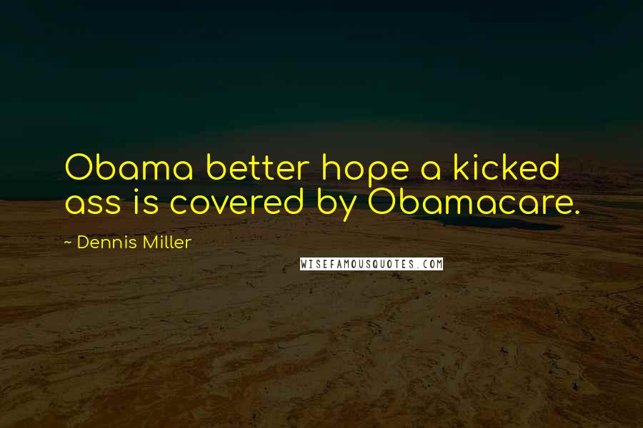 Dennis Miller Quotes: Obama better hope a kicked ass is covered by Obamacare.