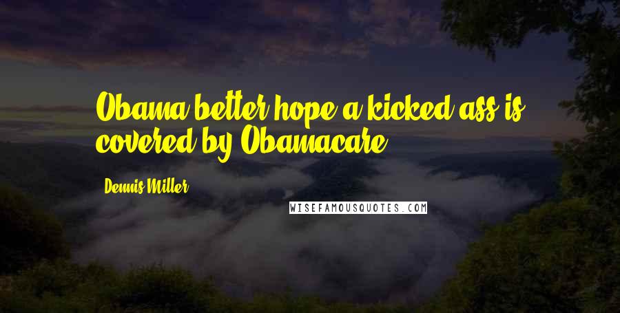 Dennis Miller Quotes: Obama better hope a kicked ass is covered by Obamacare.