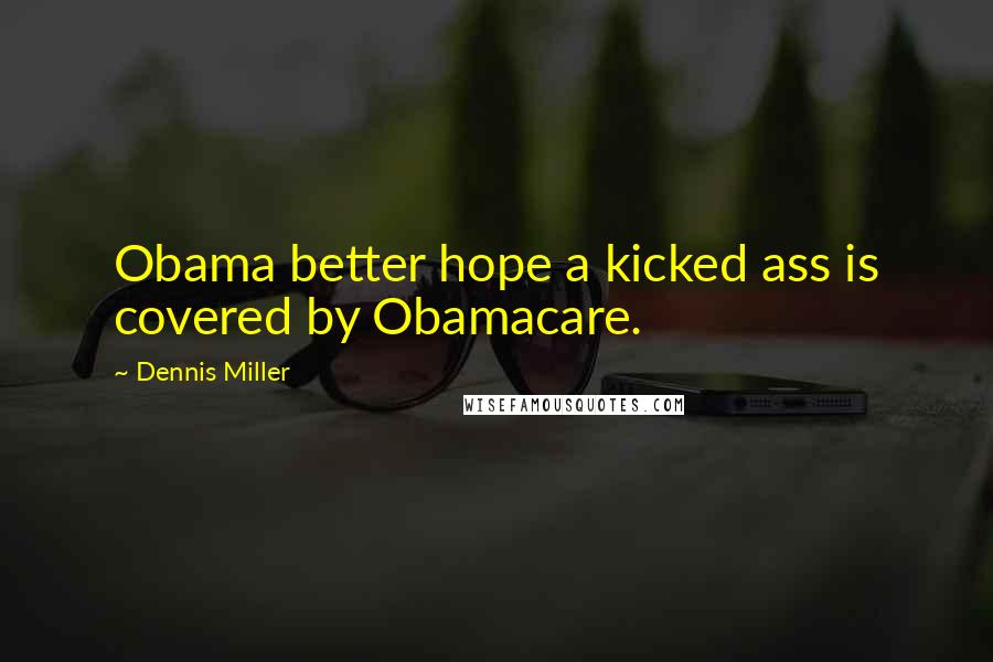 Dennis Miller Quotes: Obama better hope a kicked ass is covered by Obamacare.