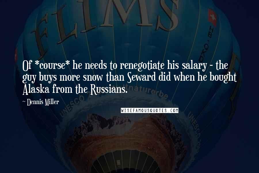 Dennis Miller Quotes: Of *course* he needs to renegotiate his salary - the guy buys more snow than Seward did when he bought Alaska from the Russians.