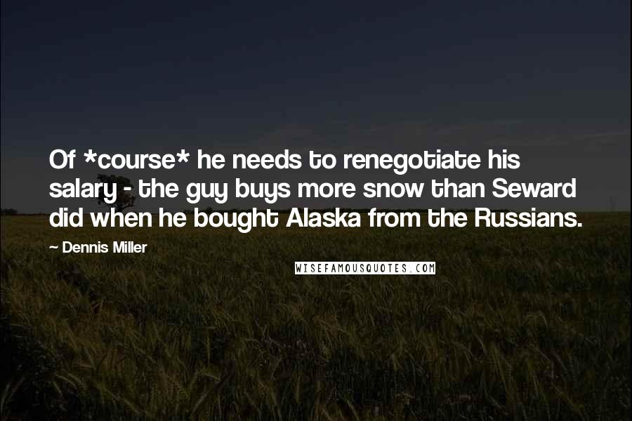 Dennis Miller Quotes: Of *course* he needs to renegotiate his salary - the guy buys more snow than Seward did when he bought Alaska from the Russians.