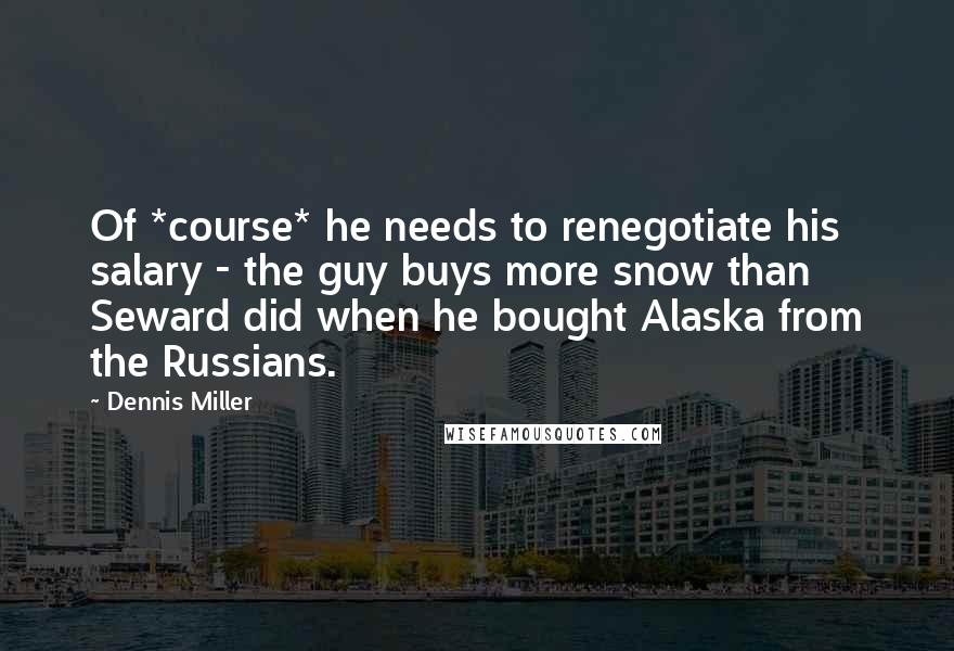 Dennis Miller Quotes: Of *course* he needs to renegotiate his salary - the guy buys more snow than Seward did when he bought Alaska from the Russians.