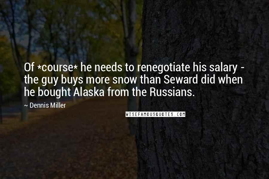 Dennis Miller Quotes: Of *course* he needs to renegotiate his salary - the guy buys more snow than Seward did when he bought Alaska from the Russians.