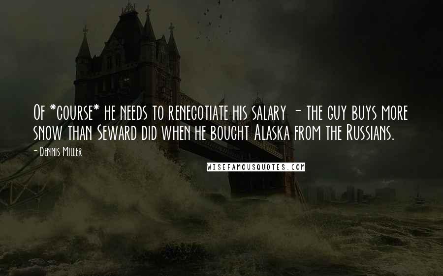 Dennis Miller Quotes: Of *course* he needs to renegotiate his salary - the guy buys more snow than Seward did when he bought Alaska from the Russians.