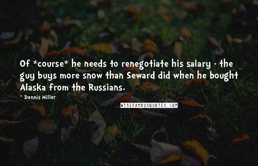 Dennis Miller Quotes: Of *course* he needs to renegotiate his salary - the guy buys more snow than Seward did when he bought Alaska from the Russians.