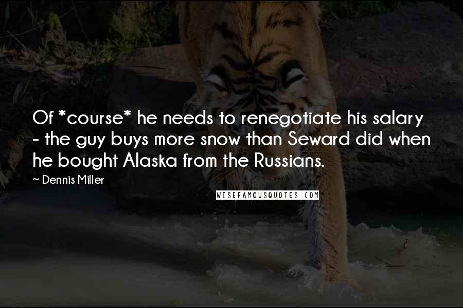 Dennis Miller Quotes: Of *course* he needs to renegotiate his salary - the guy buys more snow than Seward did when he bought Alaska from the Russians.