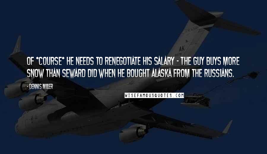 Dennis Miller Quotes: Of *course* he needs to renegotiate his salary - the guy buys more snow than Seward did when he bought Alaska from the Russians.