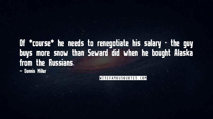 Dennis Miller Quotes: Of *course* he needs to renegotiate his salary - the guy buys more snow than Seward did when he bought Alaska from the Russians.