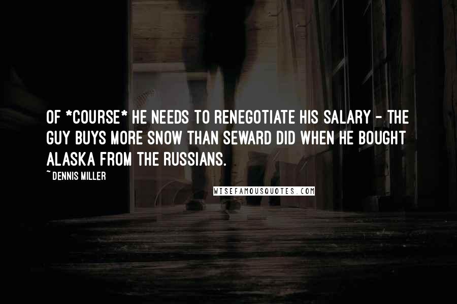 Dennis Miller Quotes: Of *course* he needs to renegotiate his salary - the guy buys more snow than Seward did when he bought Alaska from the Russians.