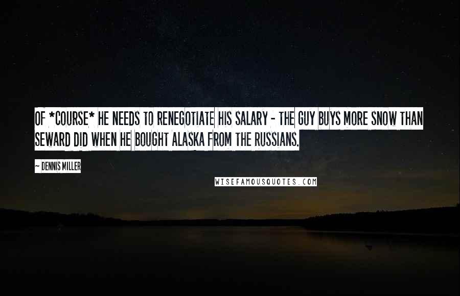 Dennis Miller Quotes: Of *course* he needs to renegotiate his salary - the guy buys more snow than Seward did when he bought Alaska from the Russians.