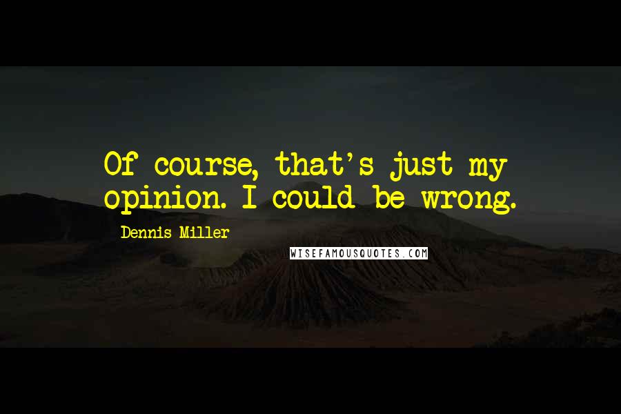 Dennis Miller Quotes: Of course, that's just my opinion. I could be wrong.