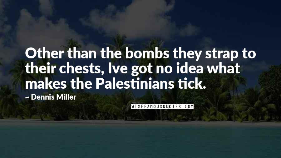 Dennis Miller Quotes: Other than the bombs they strap to their chests, Ive got no idea what makes the Palestinians tick.
