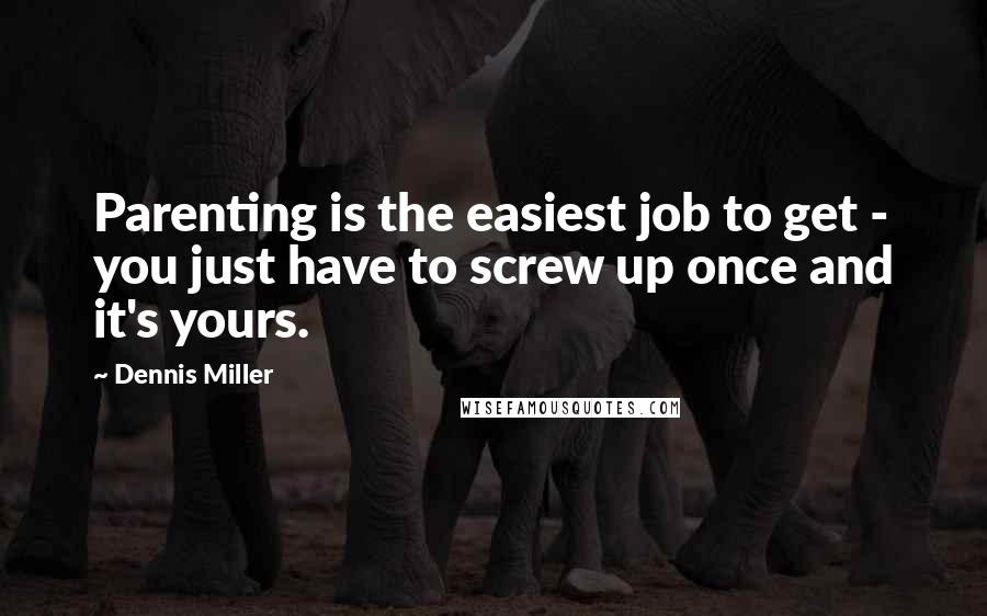 Dennis Miller Quotes: Parenting is the easiest job to get - you just have to screw up once and it's yours.