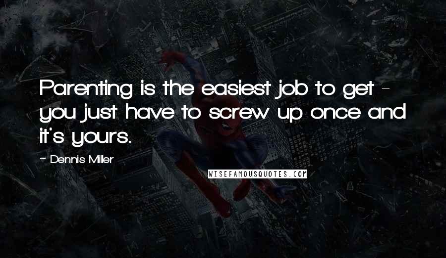 Dennis Miller Quotes: Parenting is the easiest job to get - you just have to screw up once and it's yours.