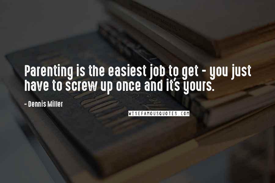 Dennis Miller Quotes: Parenting is the easiest job to get - you just have to screw up once and it's yours.