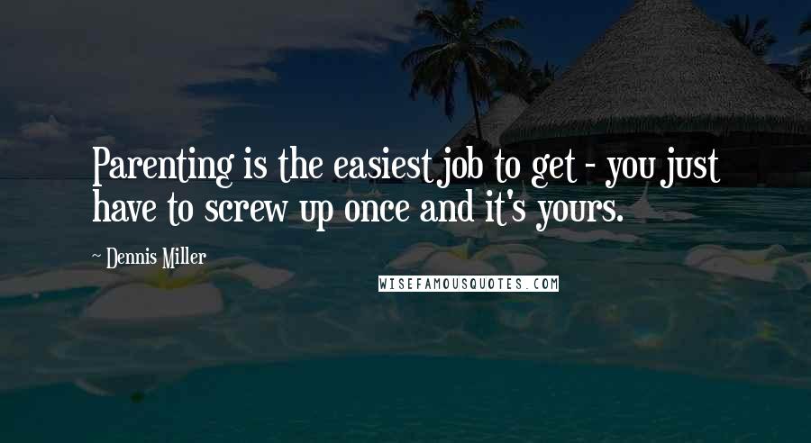 Dennis Miller Quotes: Parenting is the easiest job to get - you just have to screw up once and it's yours.