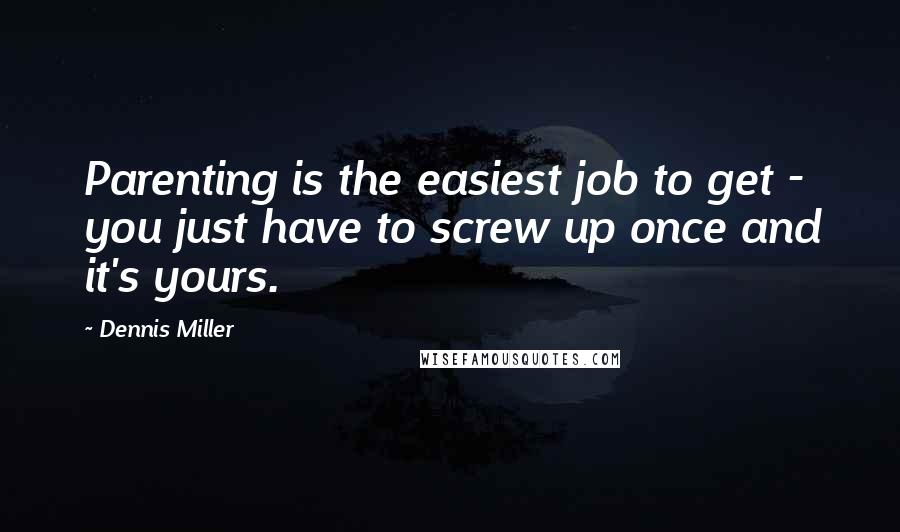 Dennis Miller Quotes: Parenting is the easiest job to get - you just have to screw up once and it's yours.