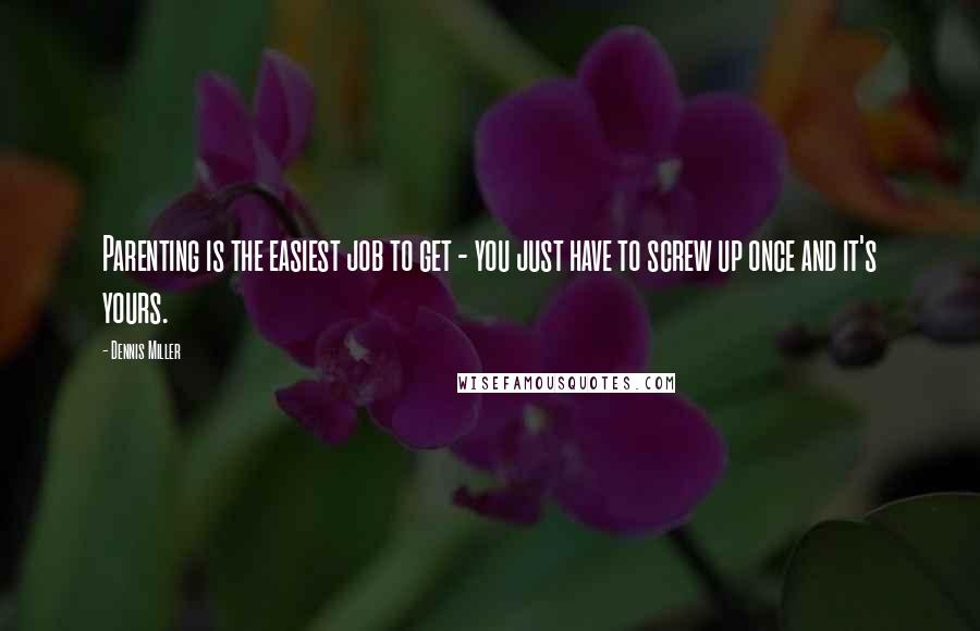 Dennis Miller Quotes: Parenting is the easiest job to get - you just have to screw up once and it's yours.