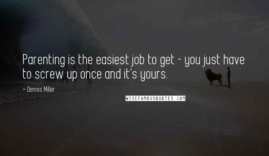 Dennis Miller Quotes: Parenting is the easiest job to get - you just have to screw up once and it's yours.