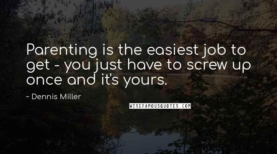 Dennis Miller Quotes: Parenting is the easiest job to get - you just have to screw up once and it's yours.