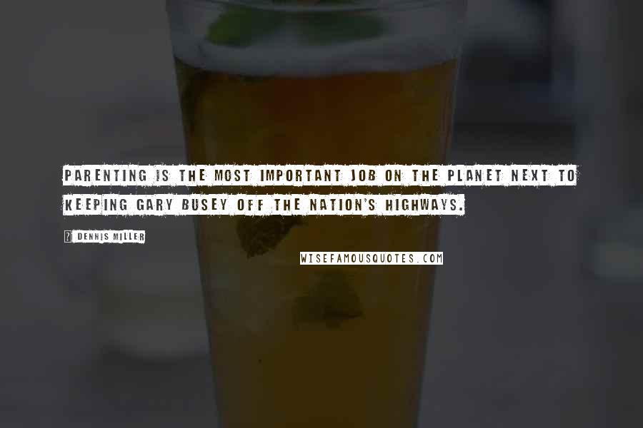 Dennis Miller Quotes: Parenting is the most important job on the planet next to keeping Gary Busey off the nation's highways.